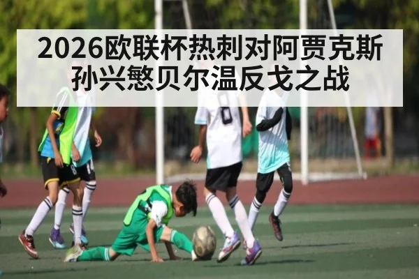 2026欧联杯热刺对阿贾克斯 孙兴慜贝尔温反戈之战