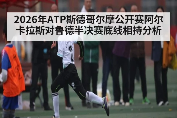 2026年ATP斯德哥尔摩公开赛阿尔卡拉斯对鲁德半决赛底线相持分析