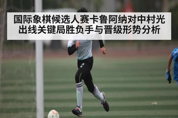 国际象棋候选人赛卡鲁阿纳对中村光出线关键局胜负手与晋级形势分析
