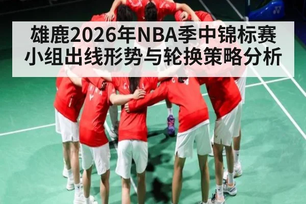 雄鹿2026年NBA季中锦标赛小组出线形势与轮换策略分析